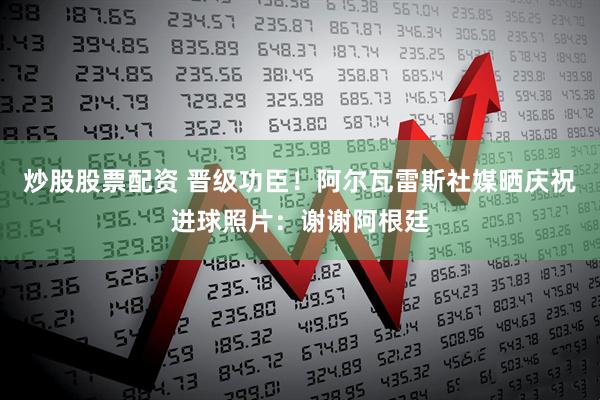 炒股股票配资 晋级功臣！阿尔瓦雷斯社媒晒庆祝进球照片：谢谢阿根廷