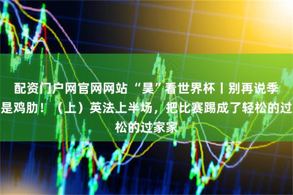 配资门户网官网网站 “昊”看世界杯丨别再说季军战是鸡肋!(上)英法上半场,把比赛踢成了轻松的过家家