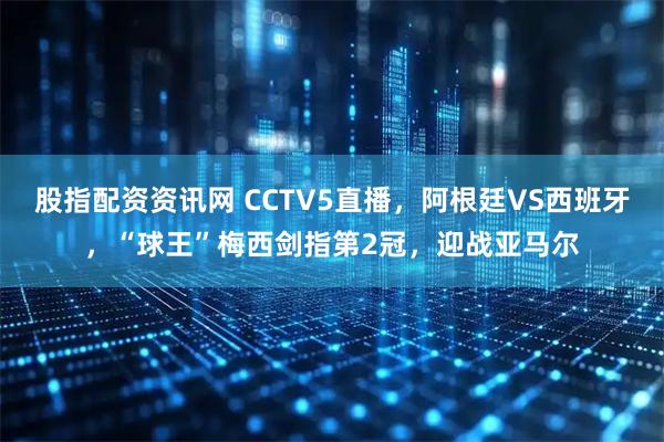 股指配资资讯网 CCTV5直播,阿根廷VS西班牙,“球王”梅西剑指第2冠,迎战亚马尔
