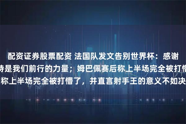 配资证券股票配资 法国队发文告别世界杯:感谢每一位球迷,你们的支持是我们前行的力量;姆巴佩赛后称上半场完全被打懵了,并直言射手王的意义不如决赛重要