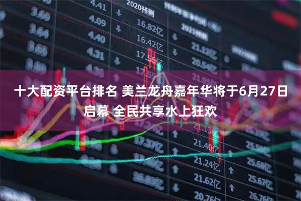十大配资平台排名 美兰龙舟嘉年华将于6月27日启幕 全民共享水上狂欢