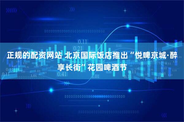 正规的配资网站 北京国际饭店推出“悦啤京城·醉享长街”花园啤酒节