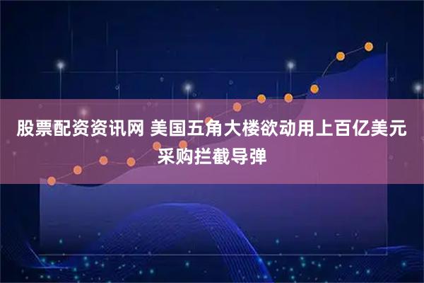 股票配资资讯网 美国五角大楼欲动用上百亿美元采购拦截导弹