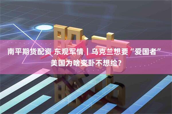 南平期货配资 东观军情｜乌克兰想要“爱国者” 美国为啥变卦不想给？